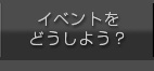 イベントをどうしよう？