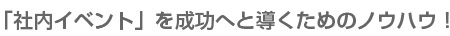 「社内イベント」を成功へと導くためのノウハウ！