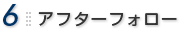 6.アフターフォロー