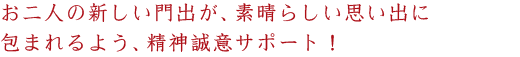 お二人の新しい門出が、素晴らしい思い出に包まれるよう、精神誠意サポート致します!
