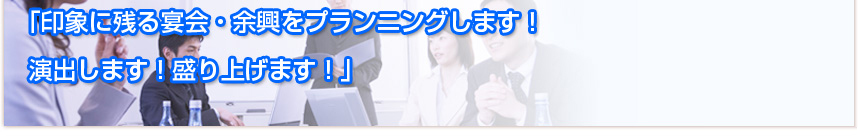 普通のイベントでは、イマイチ盛り上がらない！ 専属プランナーが宴会・余興を オリジナル企画・提案・運営し、成功へと導きます！
