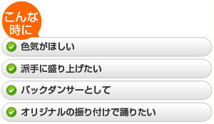 ・色気がほしい  ・派手に盛り上げたい  ・バックダンサーとして  ・オリジナルの振り付けで踊りたい