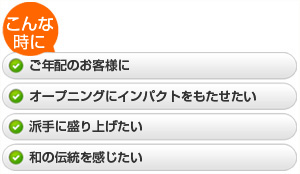 ・ご年配のお客様に  ・オープニングにインパクトをもたせたい  ・派手に盛り上げたい  ・和の伝統を感じたい