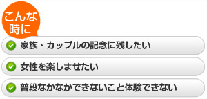 ・家族・カップルの記念に残したい  ・女性を楽しませたい  ・普段なかなかできないこと体験できない